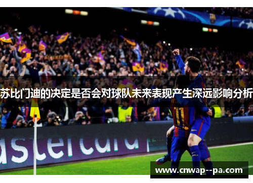 苏比门迪的决定是否会对球队未来表现产生深远影响分析