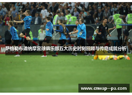 萨格勒布迪纳摩足球俱乐部五大历史时刻回顾与传奇成就分析