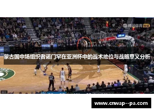蒙古国中场组织者诺门罕在亚洲杯中的战术地位与战略意义分析