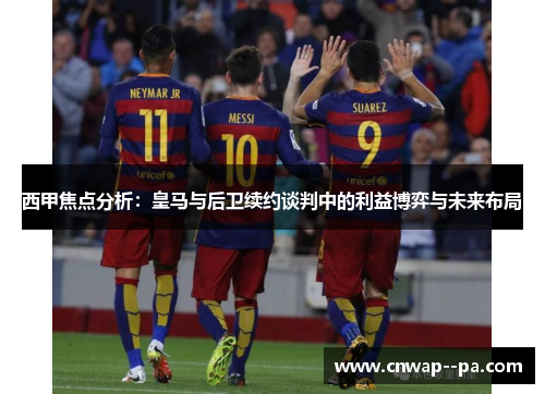 西甲焦点分析：皇马与后卫续约谈判中的利益博弈与未来布局