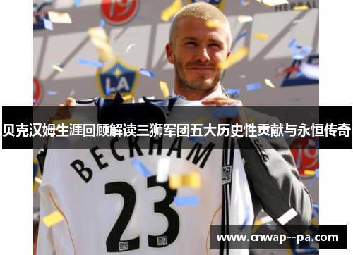 贝克汉姆生涯回顾解读三狮军团五大历史性贡献与永恒传奇