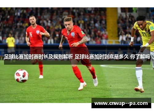足球比赛加时赛时长及规则解析 足球比赛加时到底是多久 你了解吗