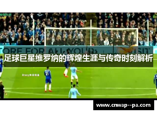 足球巨星维罗纳的辉煌生涯与传奇时刻解析