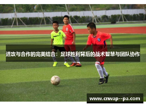 进攻与合作的完美结合：足球胜利背后的战术智慧与团队协作