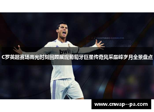 C罗英超赛场高光时刻回顾展现葡萄牙巨星传奇风采巅峰岁月全景盘点