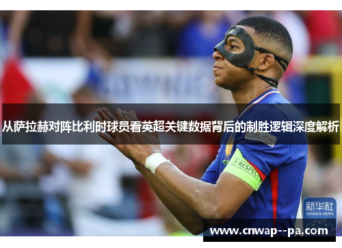 从萨拉赫对阵比利时球员看英超关键数据背后的制胜逻辑深度解析 从萨拉赫对阵比利时球员看英超关键数据背后的制胜逻辑深度解析