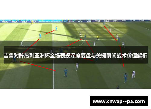 吉鲁对阵热刺亚洲杯全场表现深度复盘与关键瞬间战术价值解析