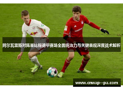 阿尔瓦雷斯对阵莱比锡德甲赛场全面统治力与关键表现深度战术解析