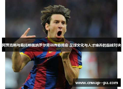阿贾克斯与桑托斯佩纳罗尔青训传奇揭密 足球文化与人才培养的巅峰对决