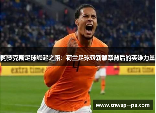 阿贾克斯足球崛起之路：荷兰足球崭新篇章背后的英雄力量