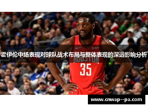 霍伊伦中场表现对球队战术布局与整体表现的深远影响分析