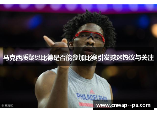 马克西质疑恩比德是否能参加比赛引发球迷热议与关注