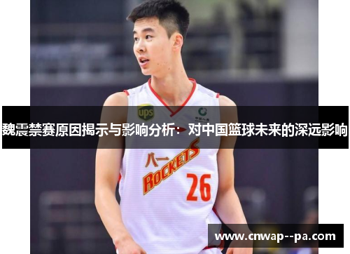 魏震禁赛原因揭示与影响分析：对中国篮球未来的深远影响