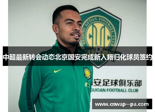 中超最新转会动态北京国安完成新入籍归化球员签约