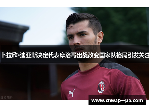 卜拉欣·迪亚斯决定代表摩洛哥出战改变国家队格局引发关注 卜拉欣·迪亚斯决定代表摩洛哥出战改变国家队格局引发关注