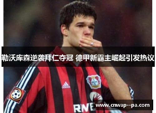 勒沃库森逆袭拜仁夺冠 德甲新霸主崛起引发热议